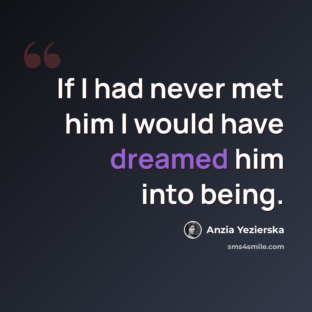 “If I had never met him I would have dreamed him into being.” quote by Anzia Yezierska