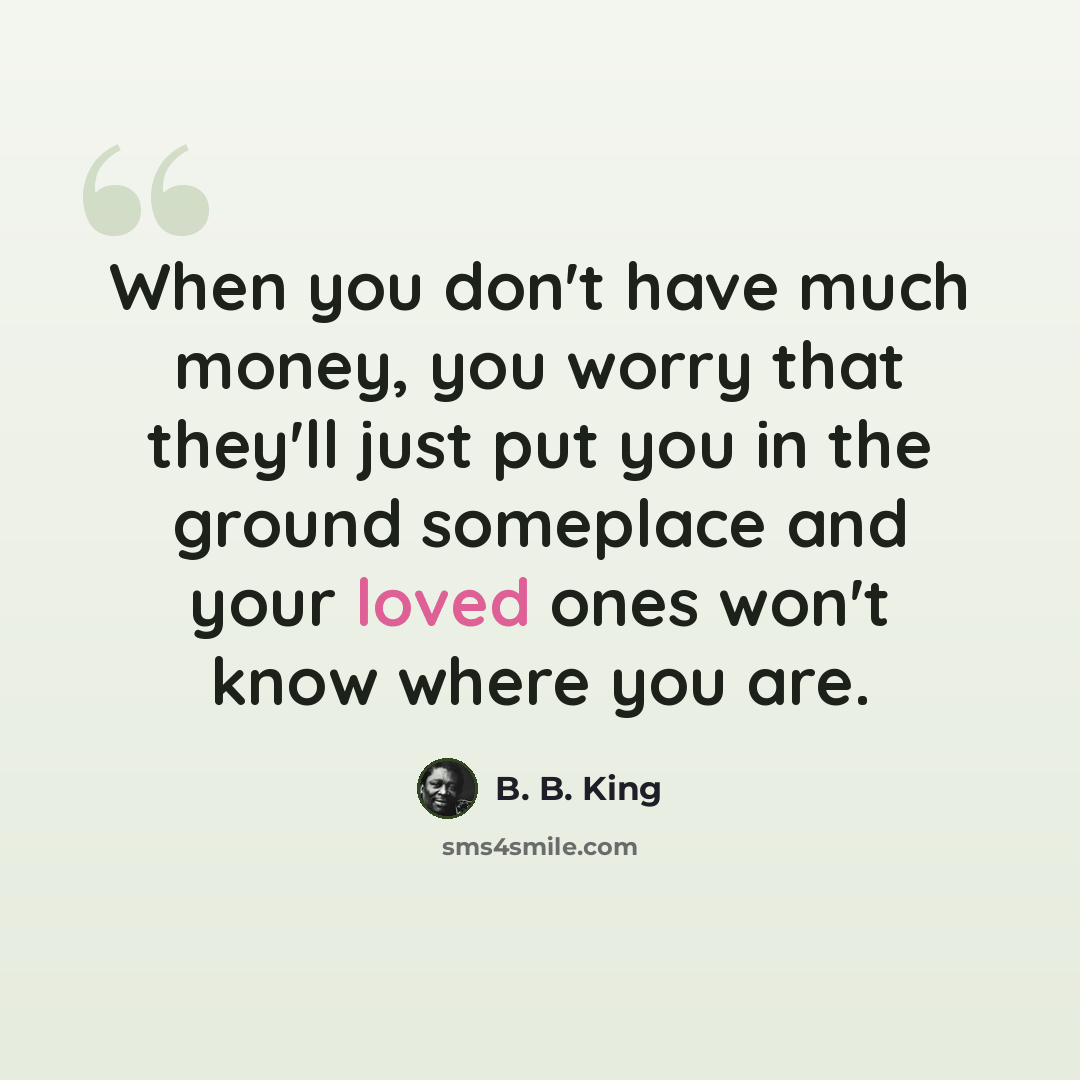 “When you don't have much money, you worry that they'll just put you in the ground someplace and your loved ones won't know where you are.” quote by B. B. King