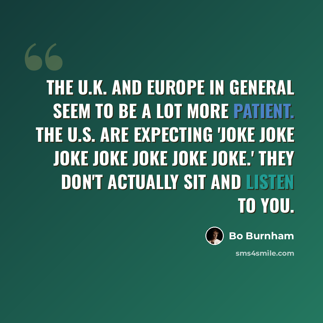 “The U.K. and Europe in general seem to be a lot more patient. The U.S. are expecting 'joke joke joke joke joke joke joke.' They don't actually sit and listen to you.” quote by Bo Burnham
