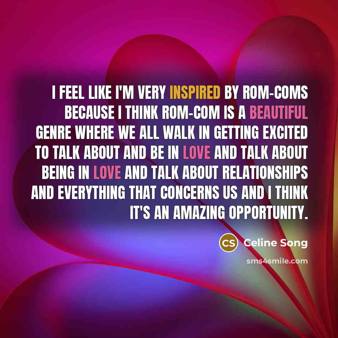 “I feel like I'm very inspired by rom-coms because I think rom-com is a beautiful genre where we all walk in getting excited to talk about and be in love and talk about being in love and talk about relationships and everything that concerns us and I think it's an amazing opportunity.” quote by Celine Song