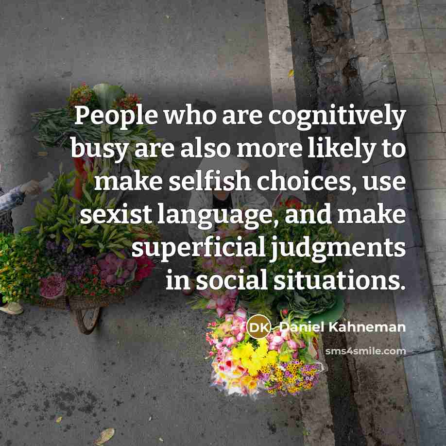 “People who are cognitively busy are also more likely to make selfish choices, use sexist language, and make superficial judgments in social situations.” quote by Daniel Kahneman