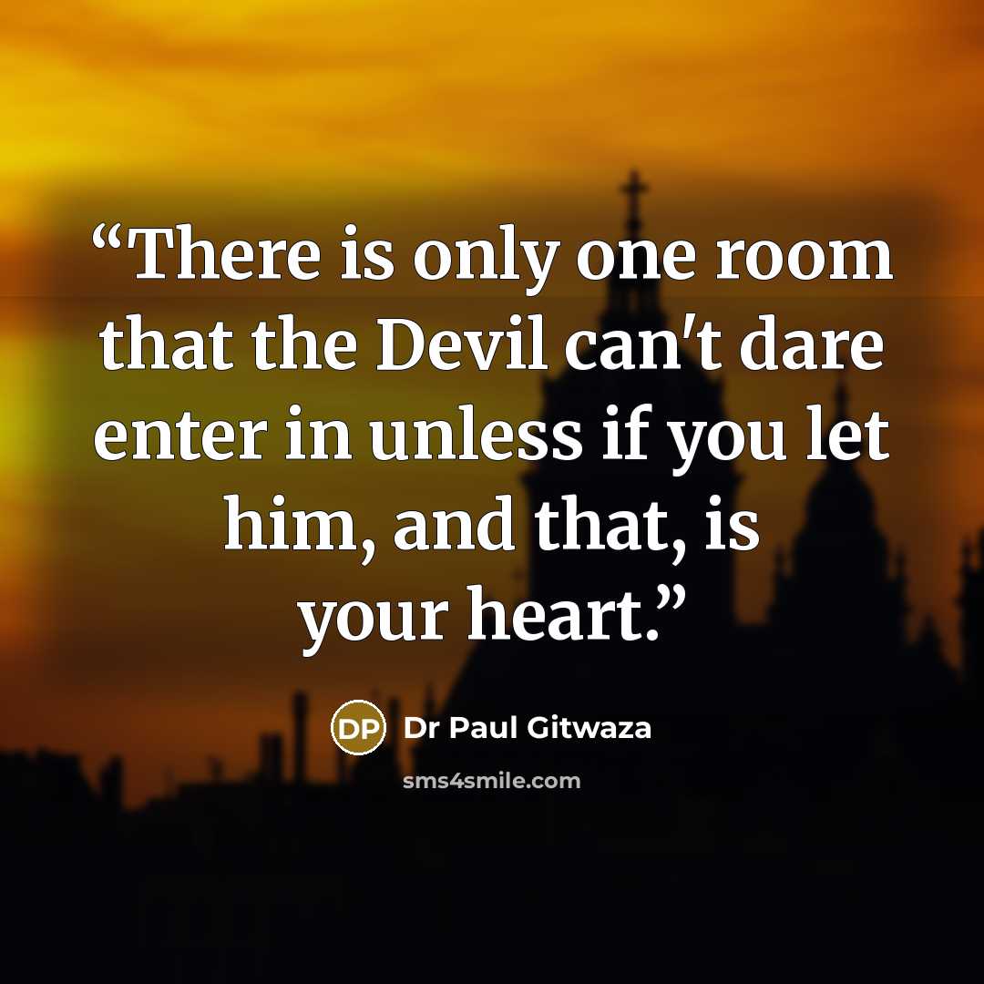 “There is only one room that the Devil can't dare enter in unless if you let him, and that, is your heart.” quote by Dr Paul Gitwaza