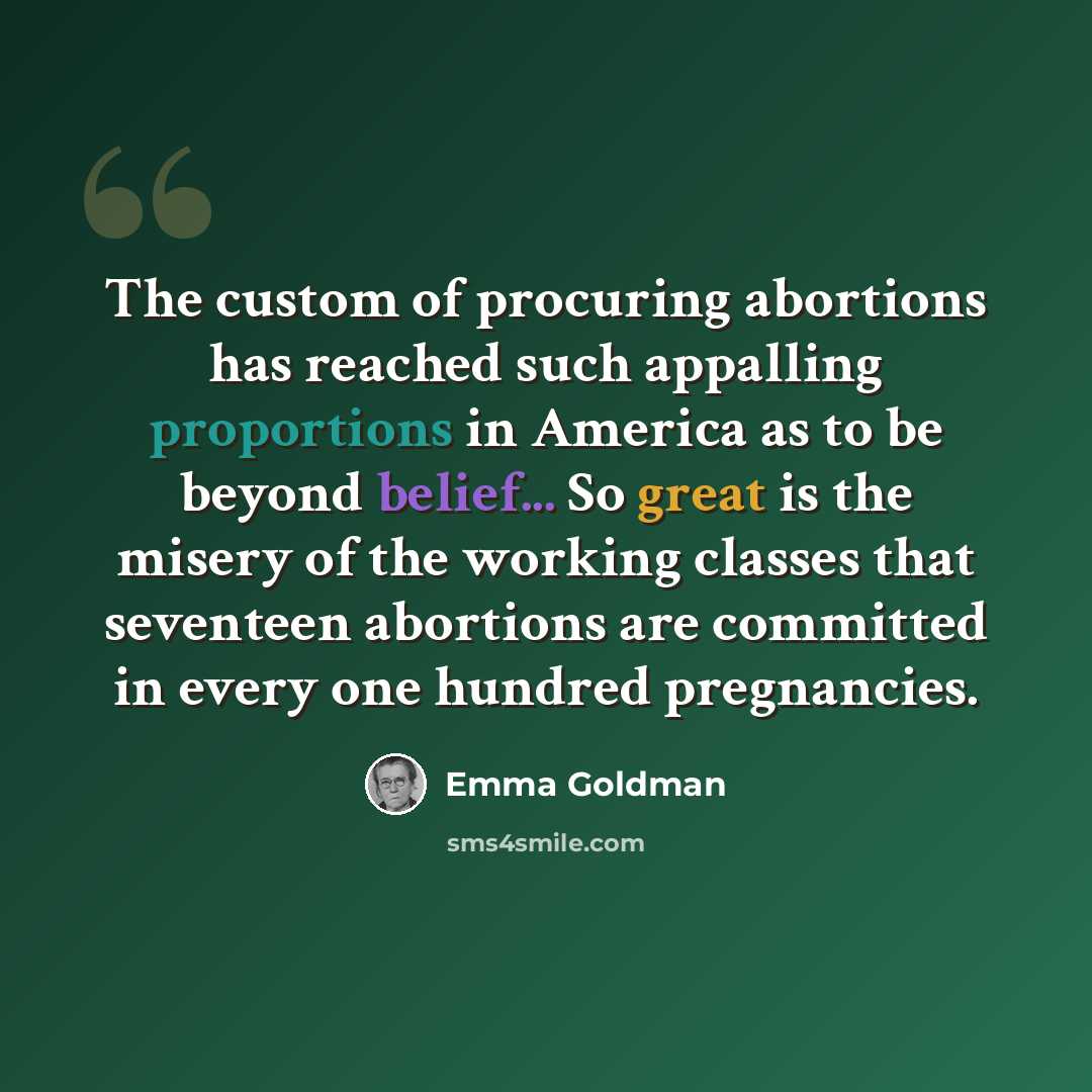 “The custom of procuring abortions has reached such appalling proportions in America as to be beyond belief... So great is the misery of the working classes that seventeen abortions are committed in every one hundred pregnancies.” quote by Emma Goldman