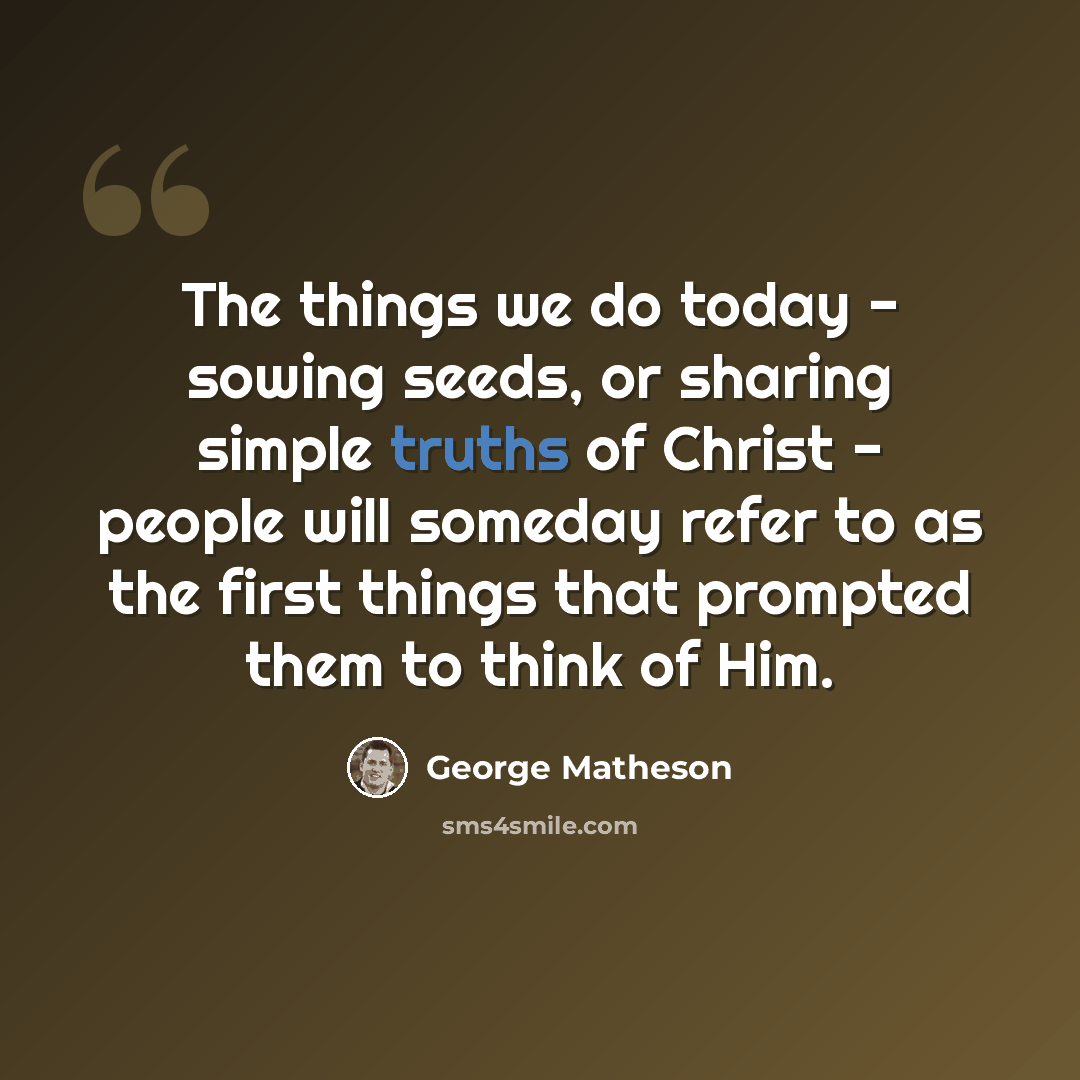 “The things we do today - sowing seeds, or sharing simple truths of Christ - people will someday refer to as the first things that prompted them to think of Him.” quote by George Matheson