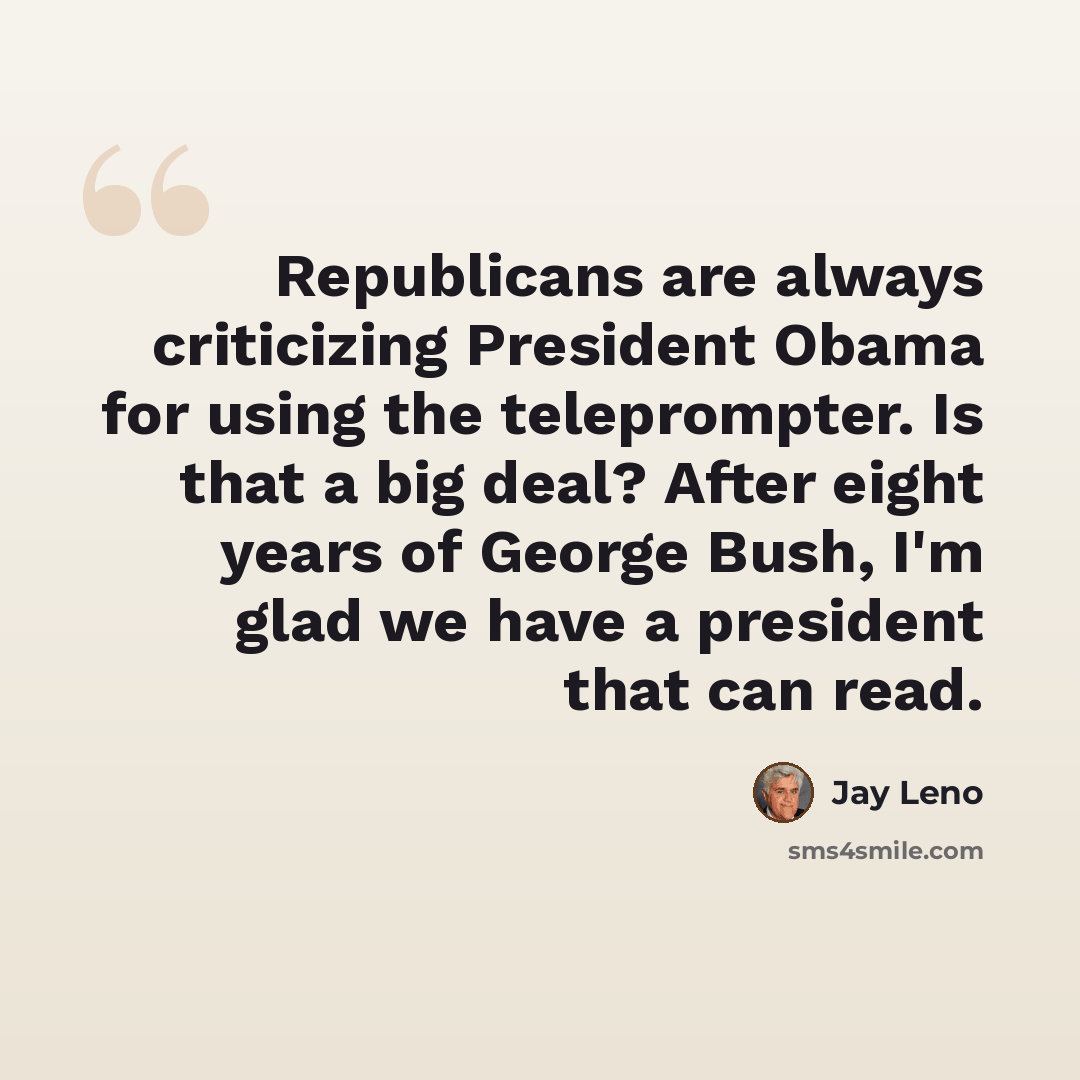 “Republicans are always criticizing President Obama for using the teleprompter. Is that a big deal? After eight years of George Bush, I'm glad we have a president that can read.” quote by Jay Leno