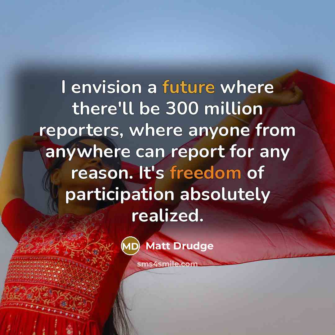 “I envision a future where there'll be 300 million reporters, where anyone from anywhere can report for any reason. It's freedom of participation absolutely realized.” quote by Matt Drudge
