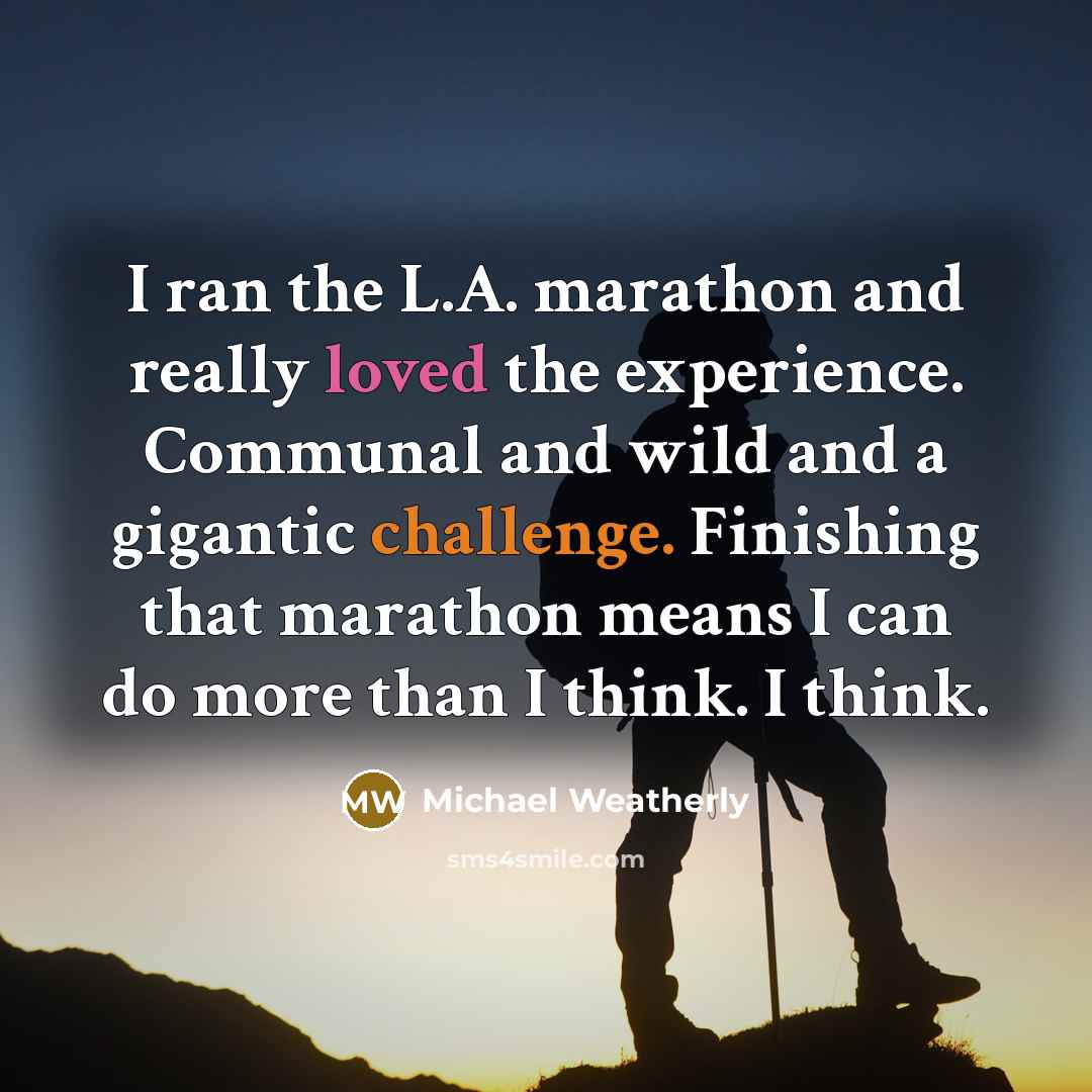 “I ran the L.A. marathon and really loved the experience. Communal and wild and a gigantic challenge. Finishing that marathon means I can do more than I think. I think.” quote by Michael Weatherly