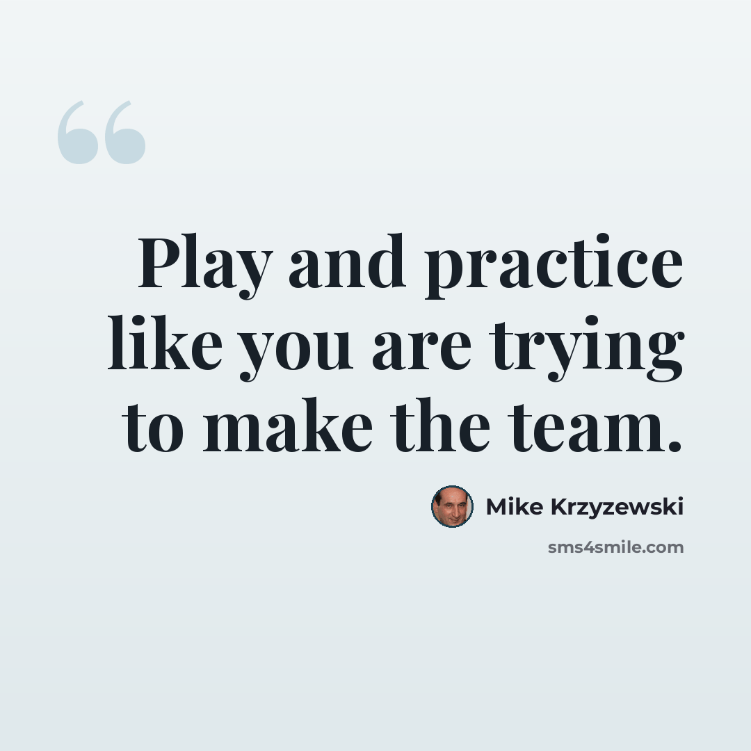 “Play and practice like you are trying to make the team.” quote by Mike Krzyzewski