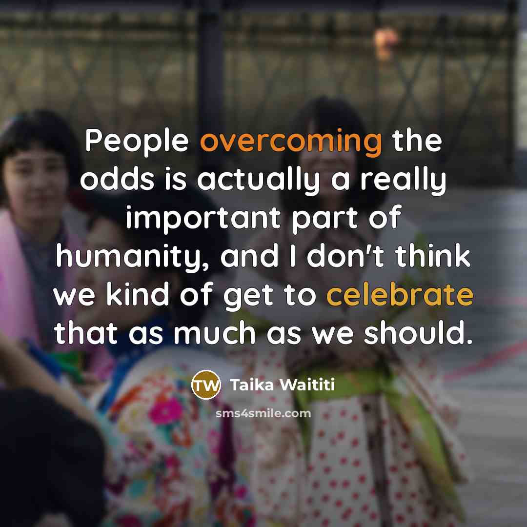 “People overcoming the odds is actually a really important part of humanity, and I don't think we kind of get to celebrate that as much as we should.” quote by Taika Waititi