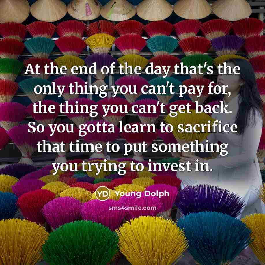 “At the end of the day that's the only thing you can't pay for, the thing you can't get back. So you gotta learn to sacrifice that time to put something you trying to invest in.” quote by Young Dolph