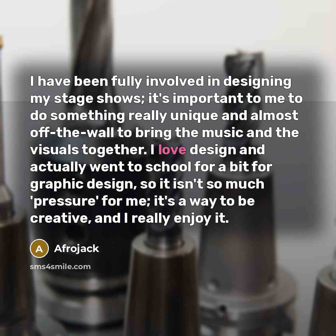 “I have been fully involved in designing my stage shows; it's important to me to do something really unique and almost off-the-wall to bring the music and the visuals together. I love design and actually went to school for a bit for graphic design, so it isn't so much 'pressure' for me; it's a way…” quote by Afrojack