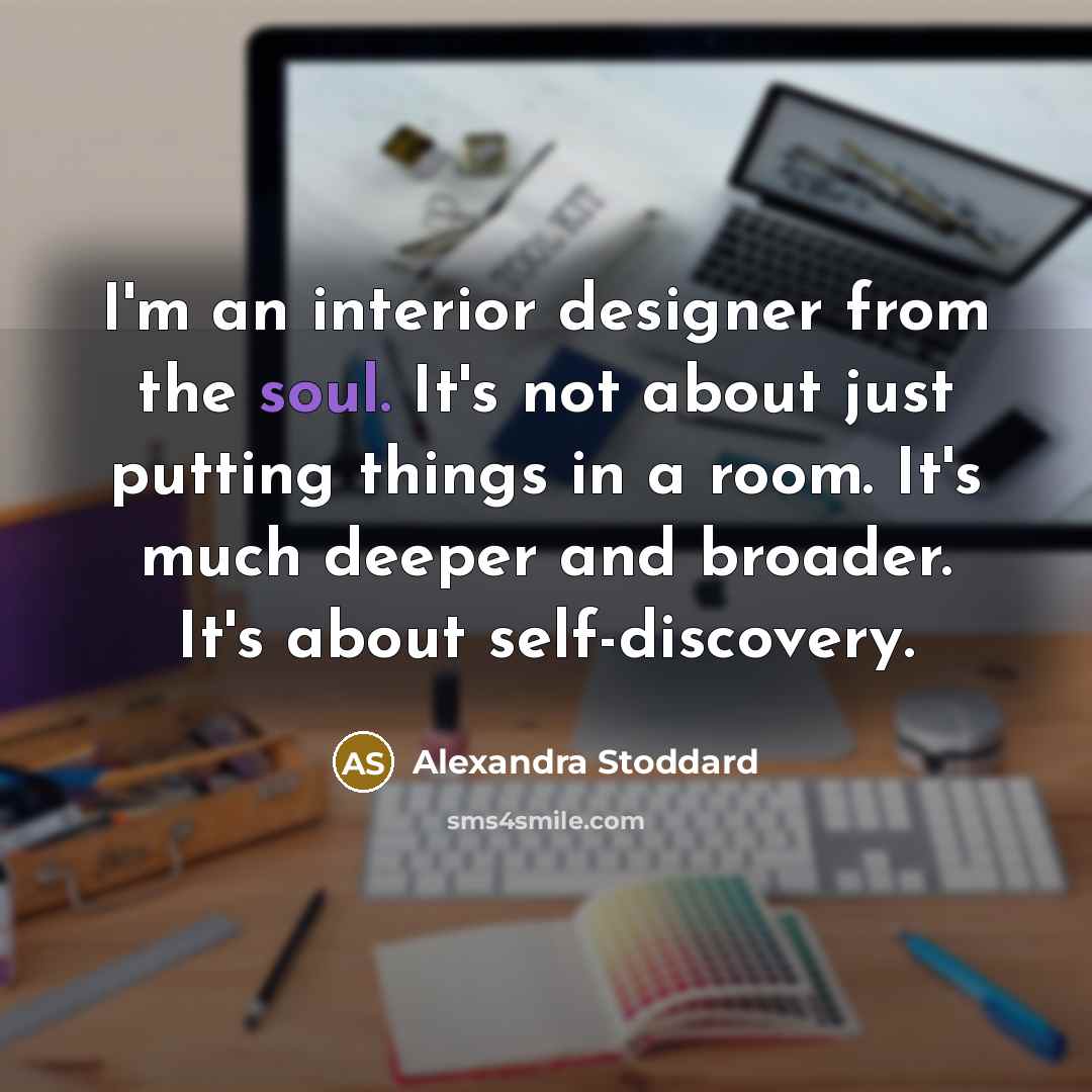 “I'm an interior designer from the soul. It's not about just putting things in a room. It's much deeper and broader. It's about self-discovery.” quote by Alexandra Stoddard