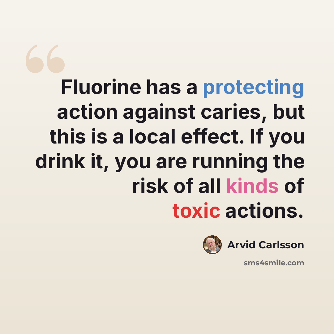 “Fluorine has a protecting action against caries, but this is a local effect. If you drink it, you are running the risk of all kinds of toxic actions.” quote by Arvid Carlsson