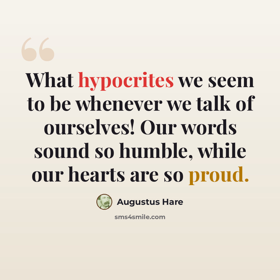 “What hypocrites we seem to be whenever we talk of ourselves! Our words sound so humble, while our hearts are so proud.” quote by Augustus Hare