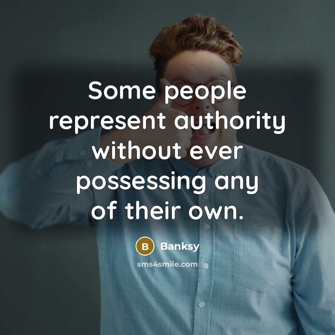 “Some people represent authority without ever possessing any of their own.” quote by Banksy