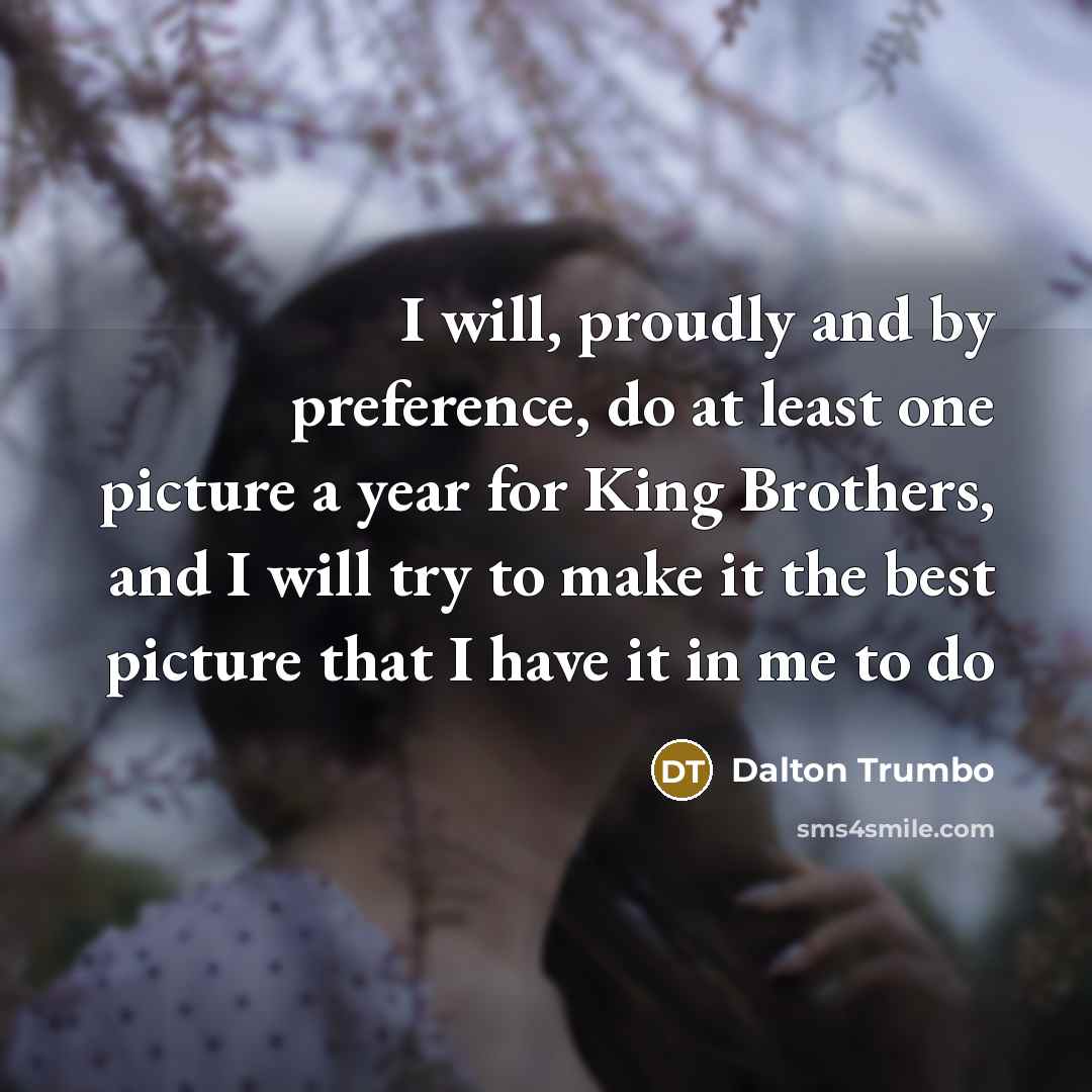 “I will, proudly and by preference, do at least one picture a year for King Brothers, and I will try to make it the best picture that I have it in me to do” quote by Dalton Trumbo
