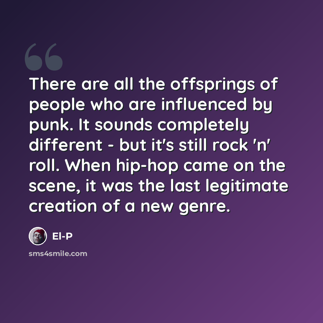 “There are all the offsprings of people who are influenced by punk. It sounds completely different - but it's still rock 'n' roll. When hip-hop came on the scene, it was the last legitimate creation of a new genre.” quote by El-P