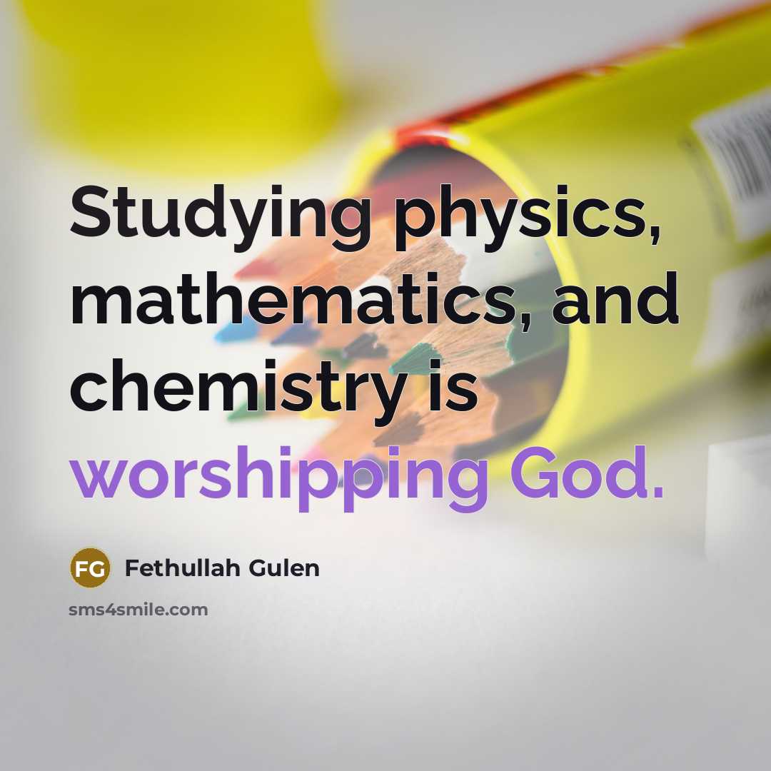 “Studying physics, mathematics, and chemistry is worshipping God.” quote by Fethullah Gulen