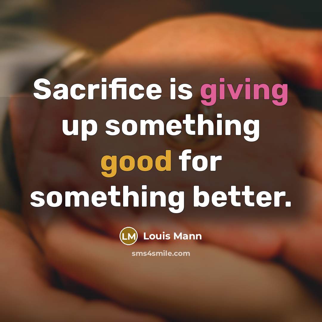 “Sacrifice is giving up something good for something better.” quote by Louis Mann