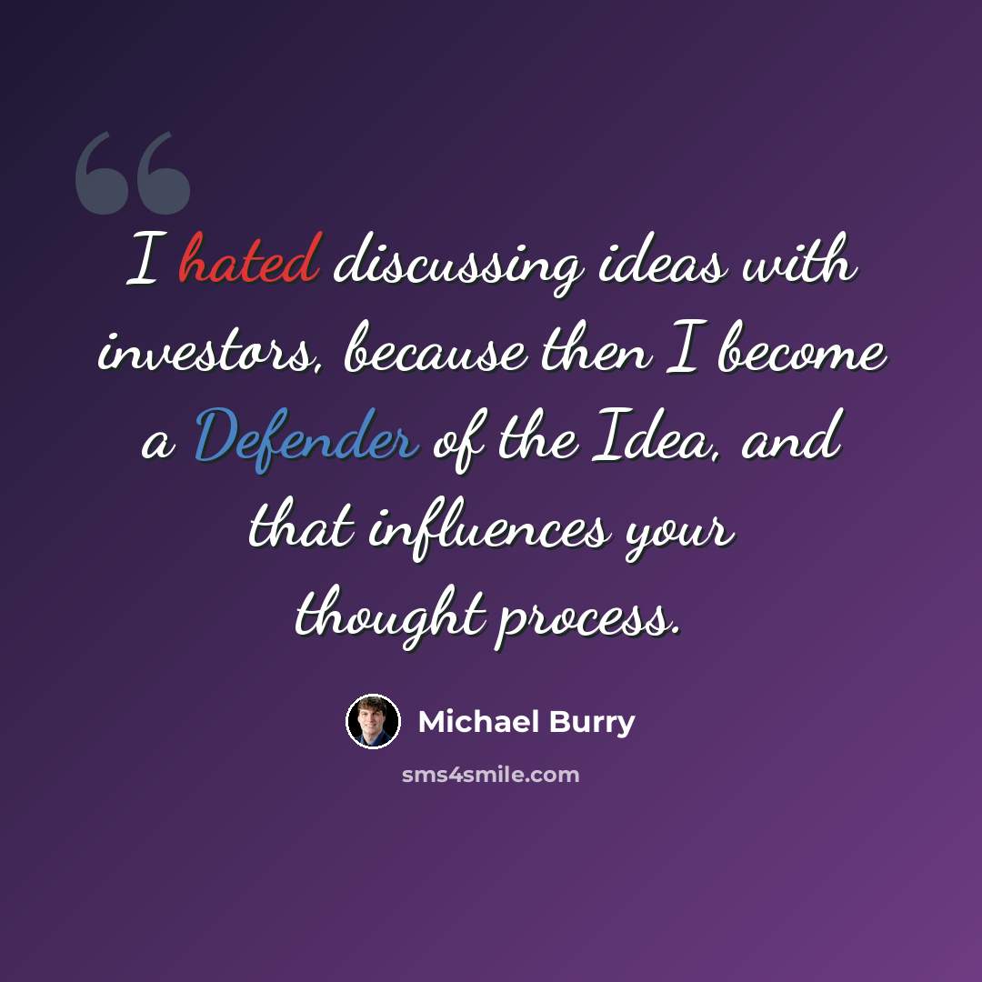 “I hated discussing ideas with investors, because then I become a Defender of the Idea, and that influences your thought process.” quote by Michael Burry