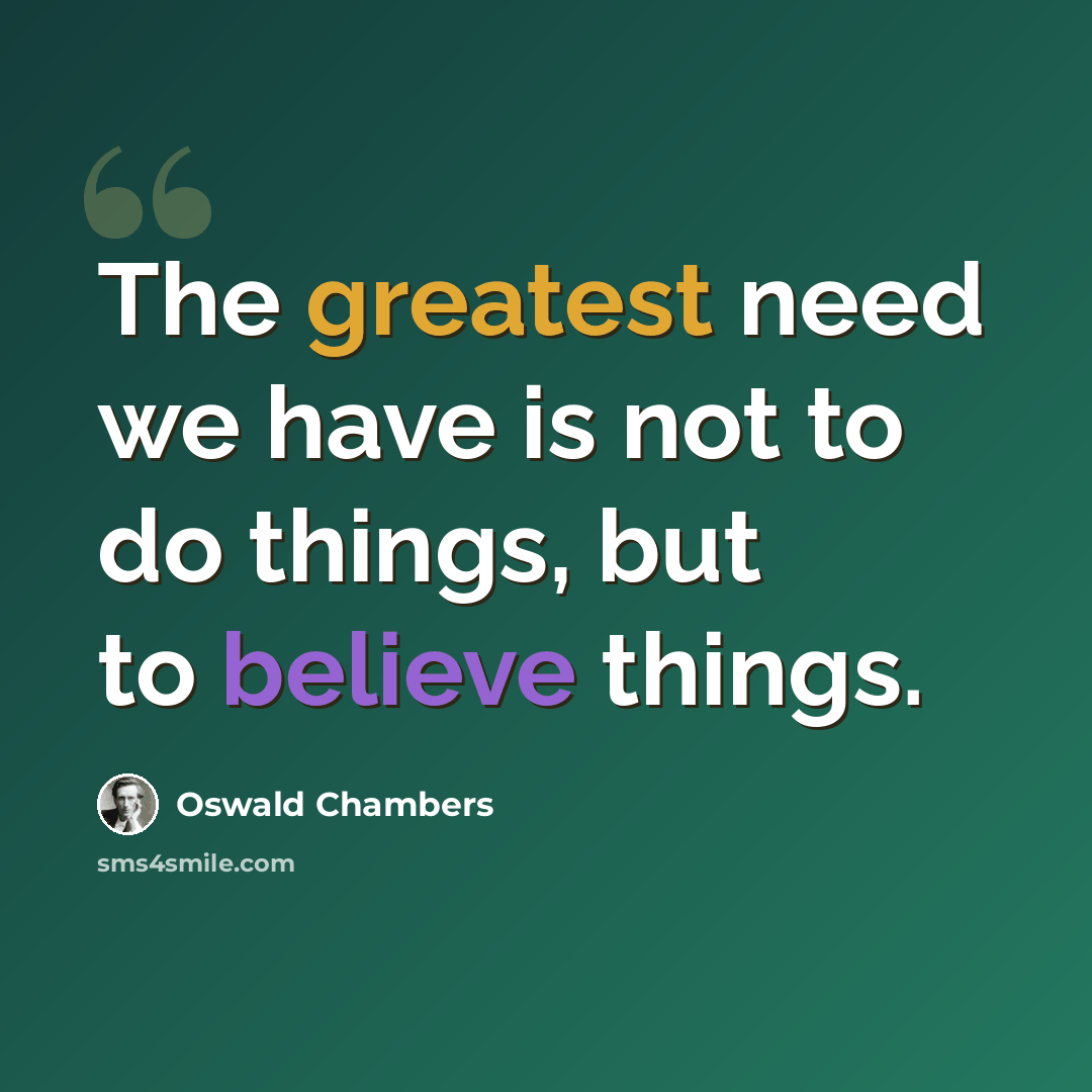 “The greatest need we have is not to do things, but to believe things.” quote by Oswald Chambers