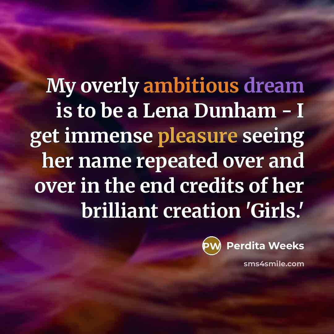 “My overly ambitious dream is to be a Lena Dunham - I get immense pleasure seeing her name repeated over and over in the end credits of her brilliant creation 'Girls.'” quote by Perdita Weeks