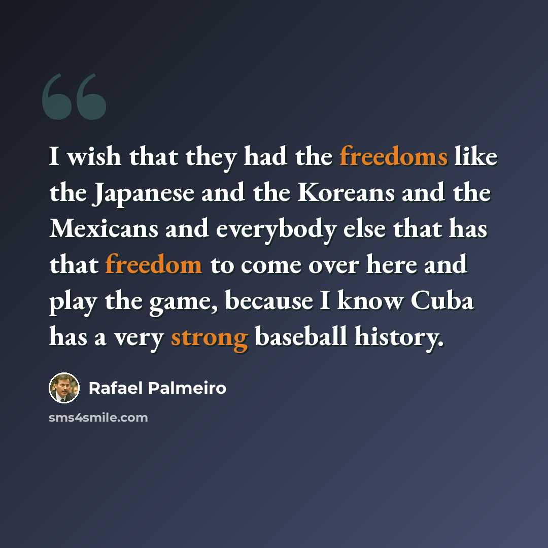 “I wish that they had the freedoms like the Japanese and the Koreans and the Mexicans and everybody else that has that freedom to come over here and play the game, because I know Cuba has a very strong baseball history.” quote by Rafael Palmeiro