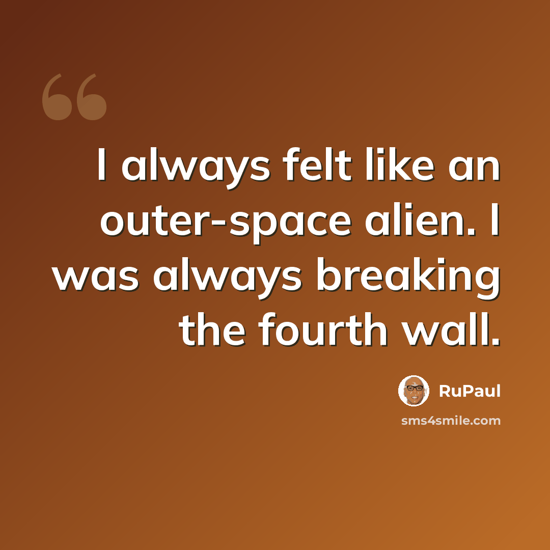 “I always felt like an outer-space alien. I was always breaking the fourth wall.” quote by RuPaul