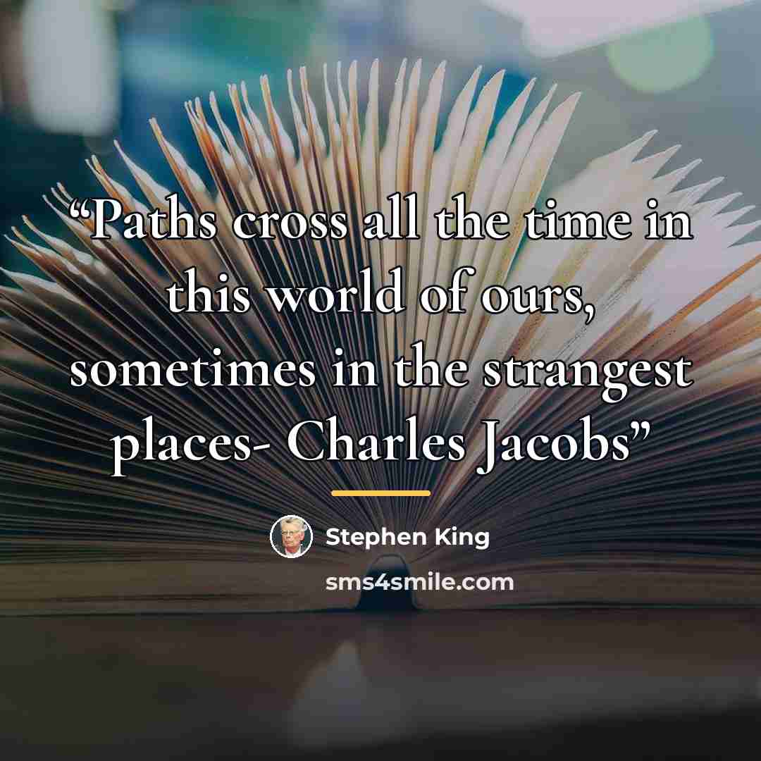 “Paths cross all the time in this world of ours, sometimes in the strangest places- Charles Jacobs” quote by Stephen King