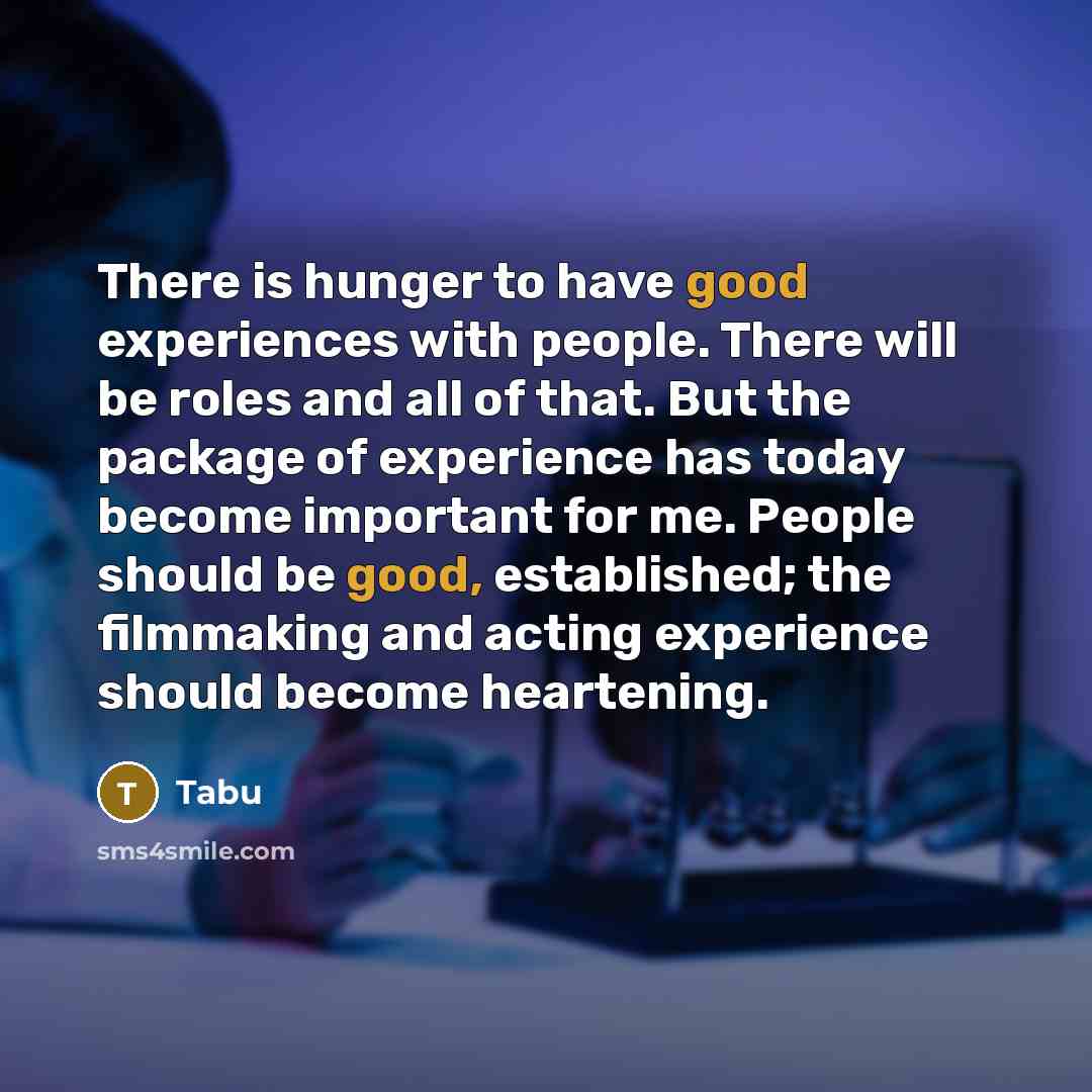 “There is hunger to have good experiences with people. There will be roles and all of that. But the package of experience has today become important for me. People should be good, established; the filmmaking and acting experience should become heartening.” quote by Tabu