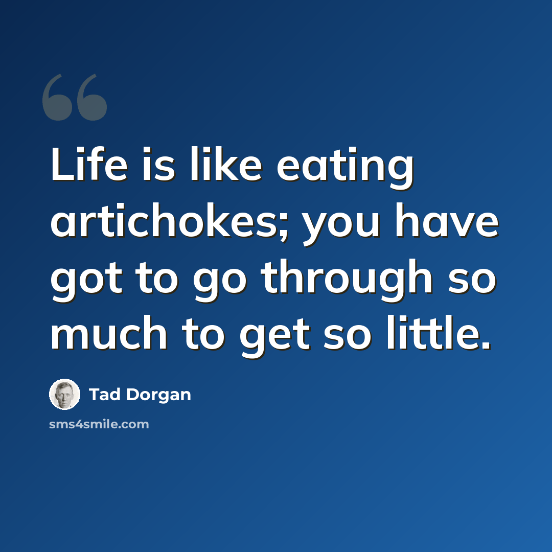 “Life is like eating artichokes; you have got to go through so much to get so little.” quote by Tad Dorgan