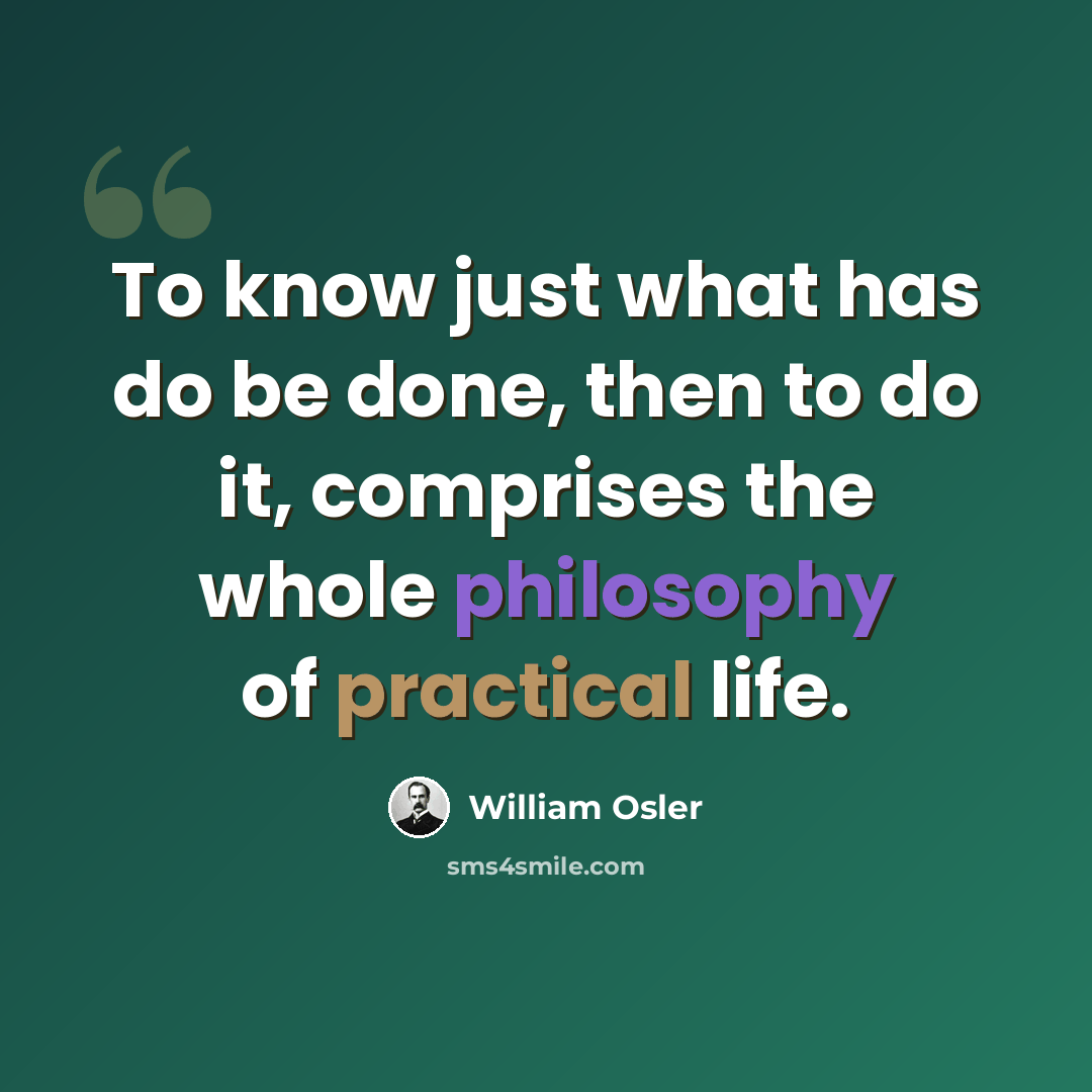 “To know just what has do be done, then to do it, comprises the whole philosophy of practical life.” quote by William Osler