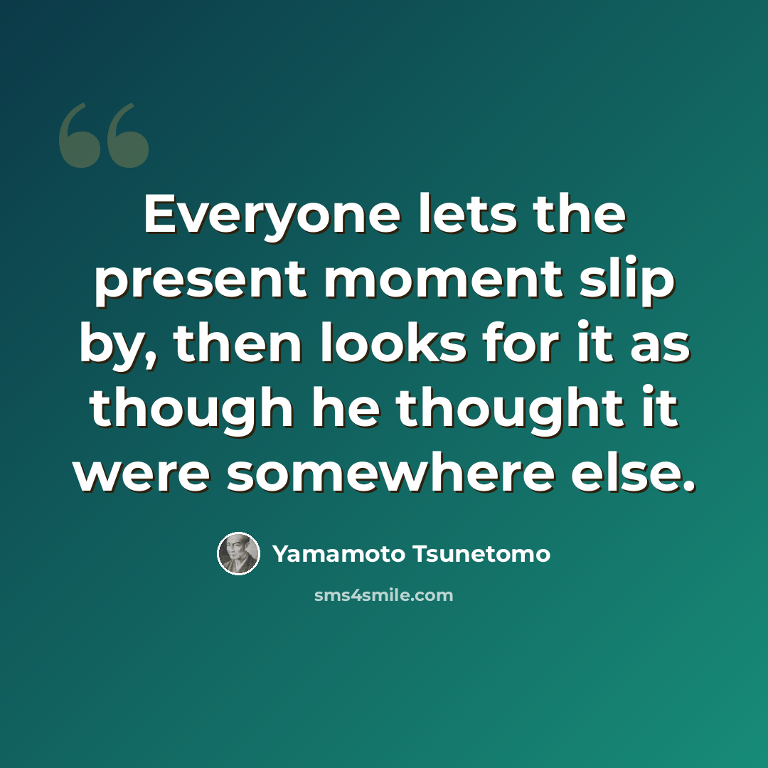 “Everyone lets the present moment slip by, then looks for it as though he thought it were somewhere else.” quote by Yamamoto Tsunetomo
