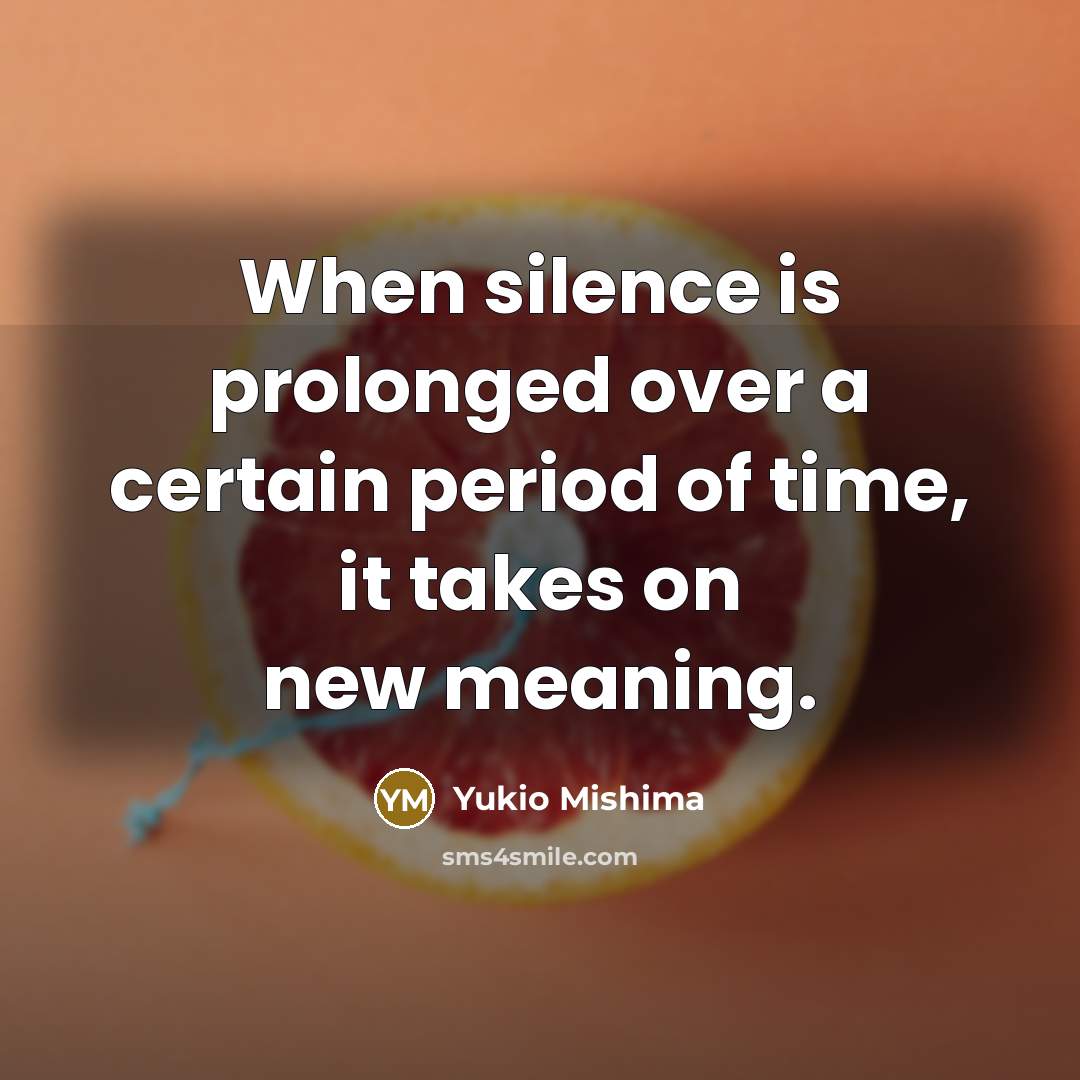 “When silence is prolonged over a certain period of time, it takes on new meaning.” quote by Yukio Mishima