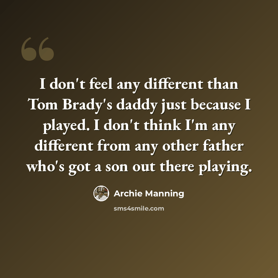 “I don't feel any different than Tom Brady's daddy just because I played. I don't think I'm any different from any other father who's got a son out there playing.” quote by Archie Manning