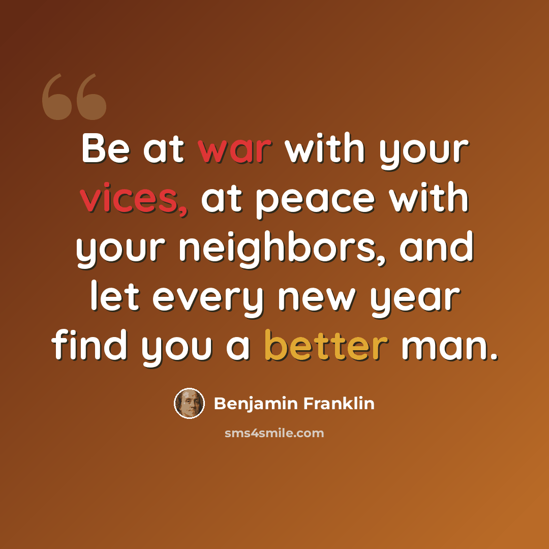 “Be at war with your vices, at peace with your neighbors, and let every new year find you a better man.” quote by Benjamin Franklin