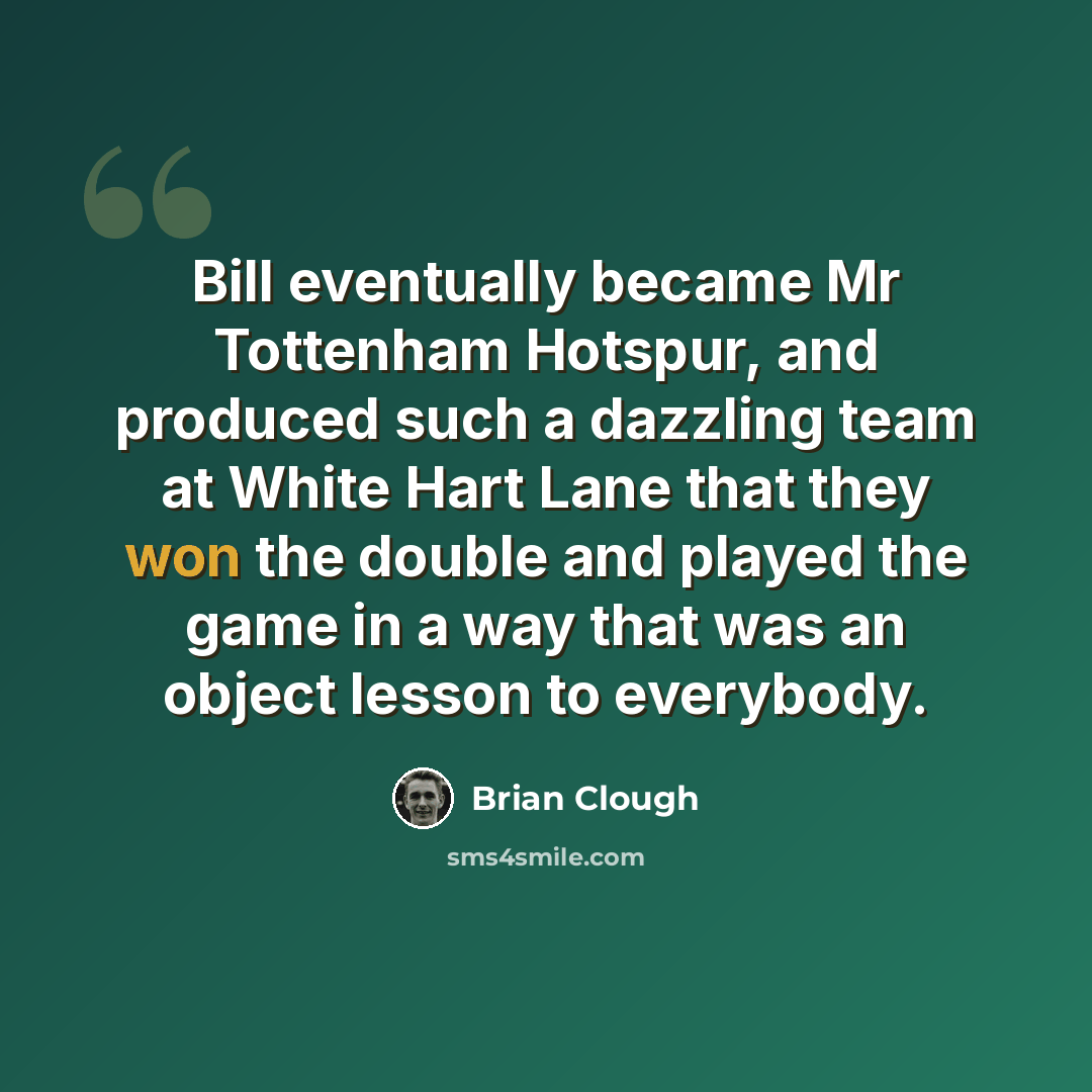 “Bill eventually became Mr Tottenham Hotspur, and produced such a dazzling team at White Hart Lane that they won the double and played the game in a way that was an object lesson to everybody.” quote by Brian Clough