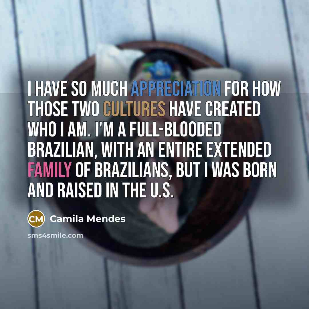 “I have so much appreciation for how those two cultures have created who I am. I'm a full-blooded Brazilian, with an entire extended family of Brazilians, but I was born and raised in the U.S.” quote by Camila Mendes