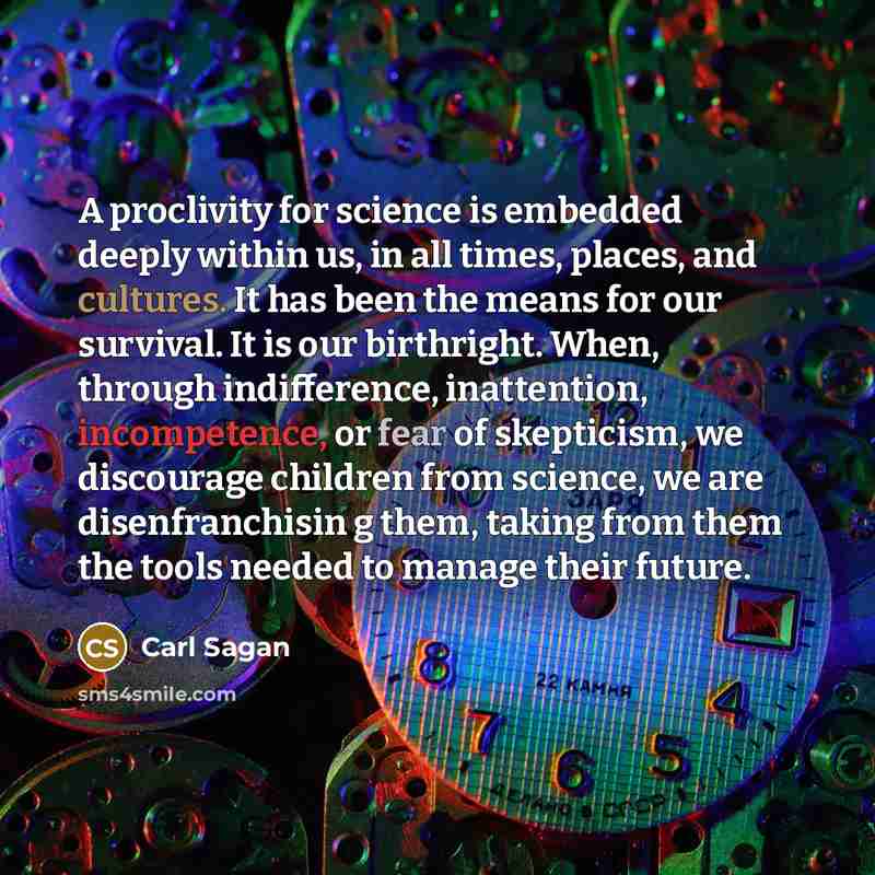 “A proclivity for science is embedded deeply within us, in all times, places, and cultures. It has been the means for our survival. It is our birthright. When, through indifference, inattention, incompetence, or fear of skepticism, we discourage children from science, we are disenfranchisin g them…” quote by Carl Sagan