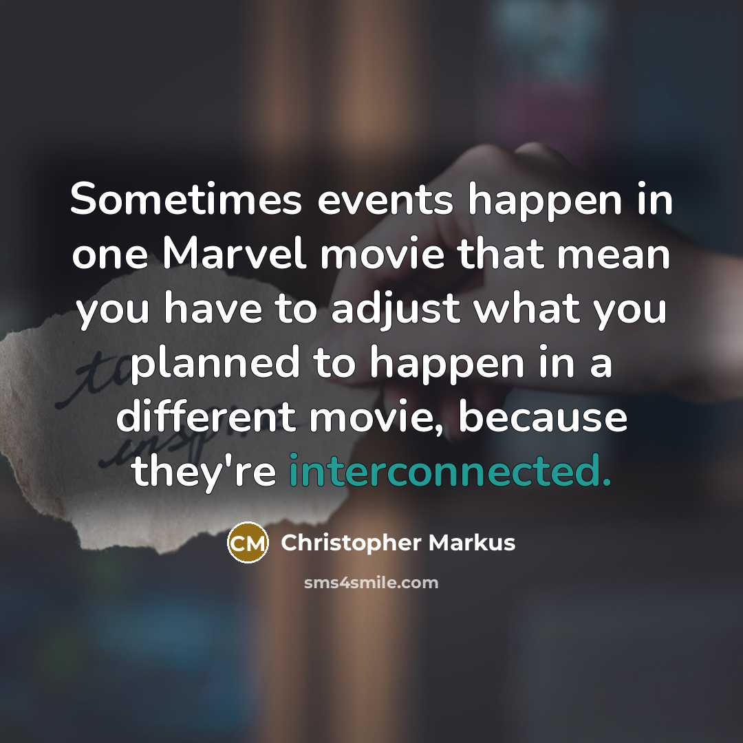 “Sometimes events happen in one Marvel movie that mean you have to adjust what you planned to happen in a different movie, because they're interconnected.” quote by Christopher Markus