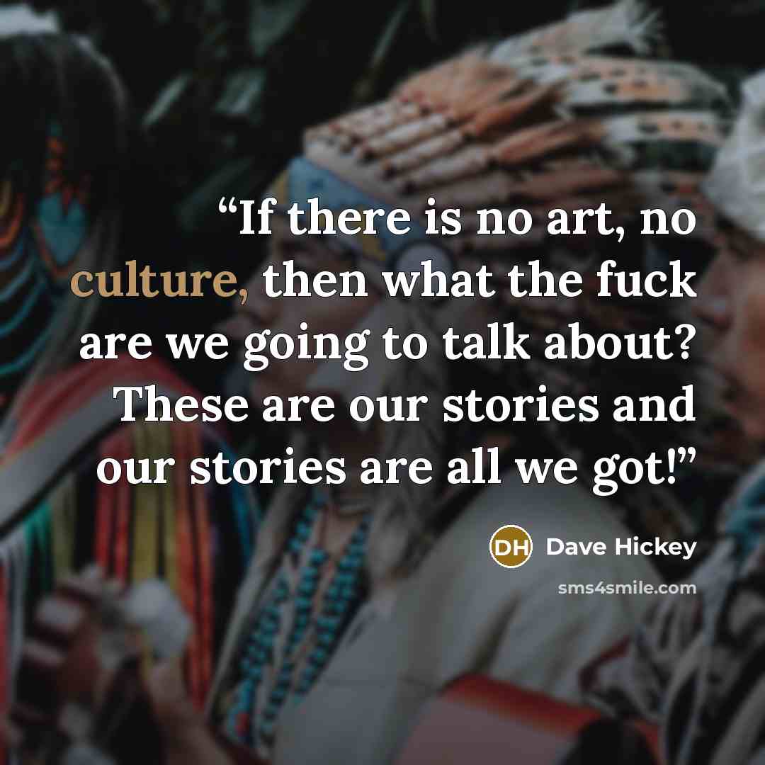 “If there is no art, no culture, then what the fuck are we going to talk about? These are our stories and our stories are all we got!” quote by Dave Hickey