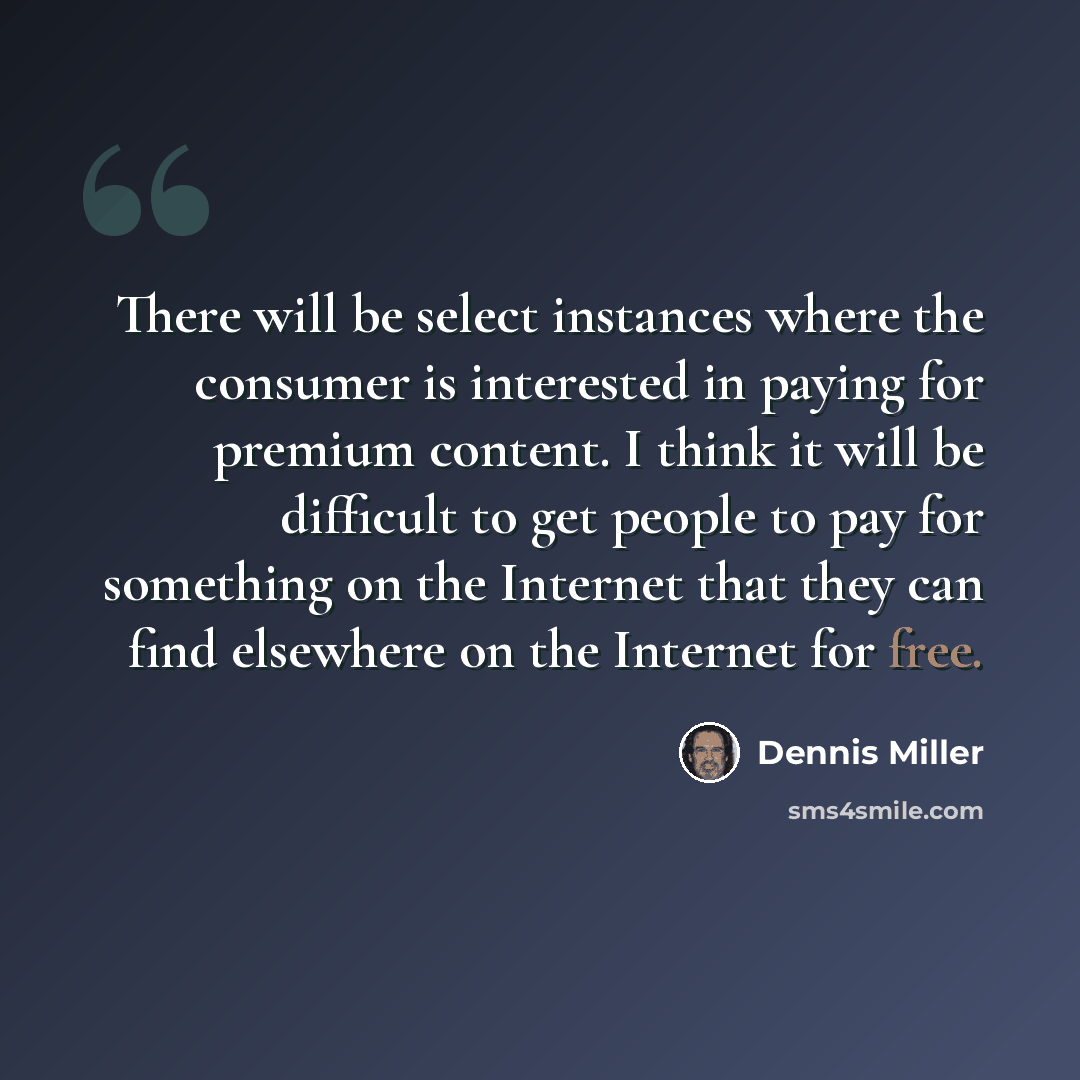 “There will be select instances where the consumer is interested in paying for premium content. I think it will be difficult to get people to pay for something on the Internet that they can find elsewhere on the Internet for free.” quote by Dennis Miller