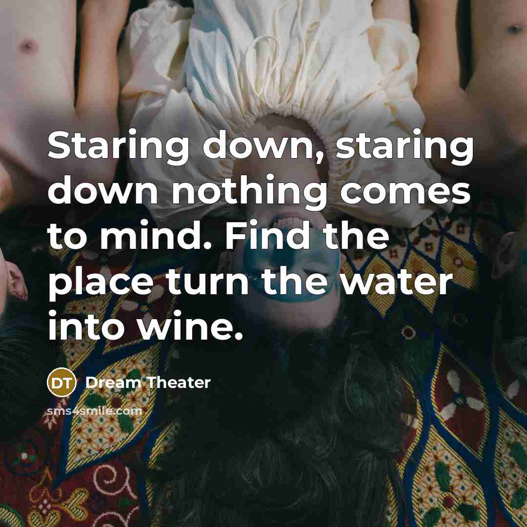 “Staring down, staring down nothing comes to mind. Find the place turn the water into wine.” quote by Dream Theater