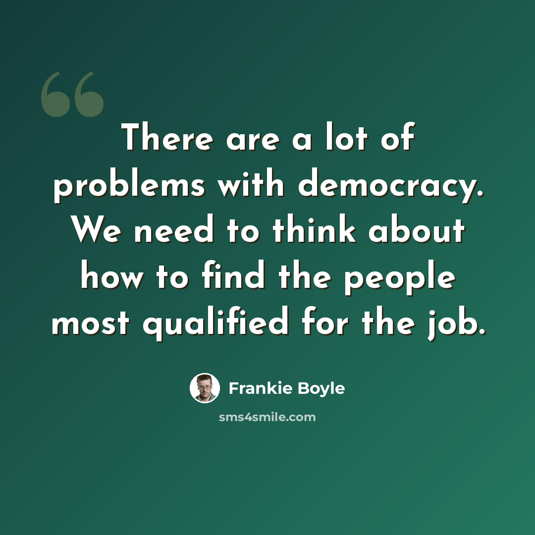 “There are a lot of problems with democracy. We need to think about how to find the people most qualified for the job.” quote by Frankie Boyle