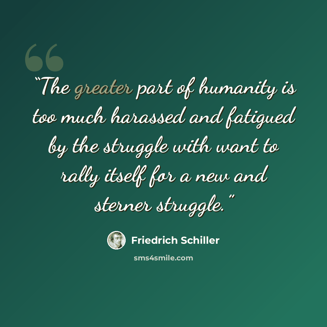 “The greater part of humanity is too much harassed and fatigued by the struggle with want to rally itself for a new and sterner struggle.” quote by Friedrich Schiller