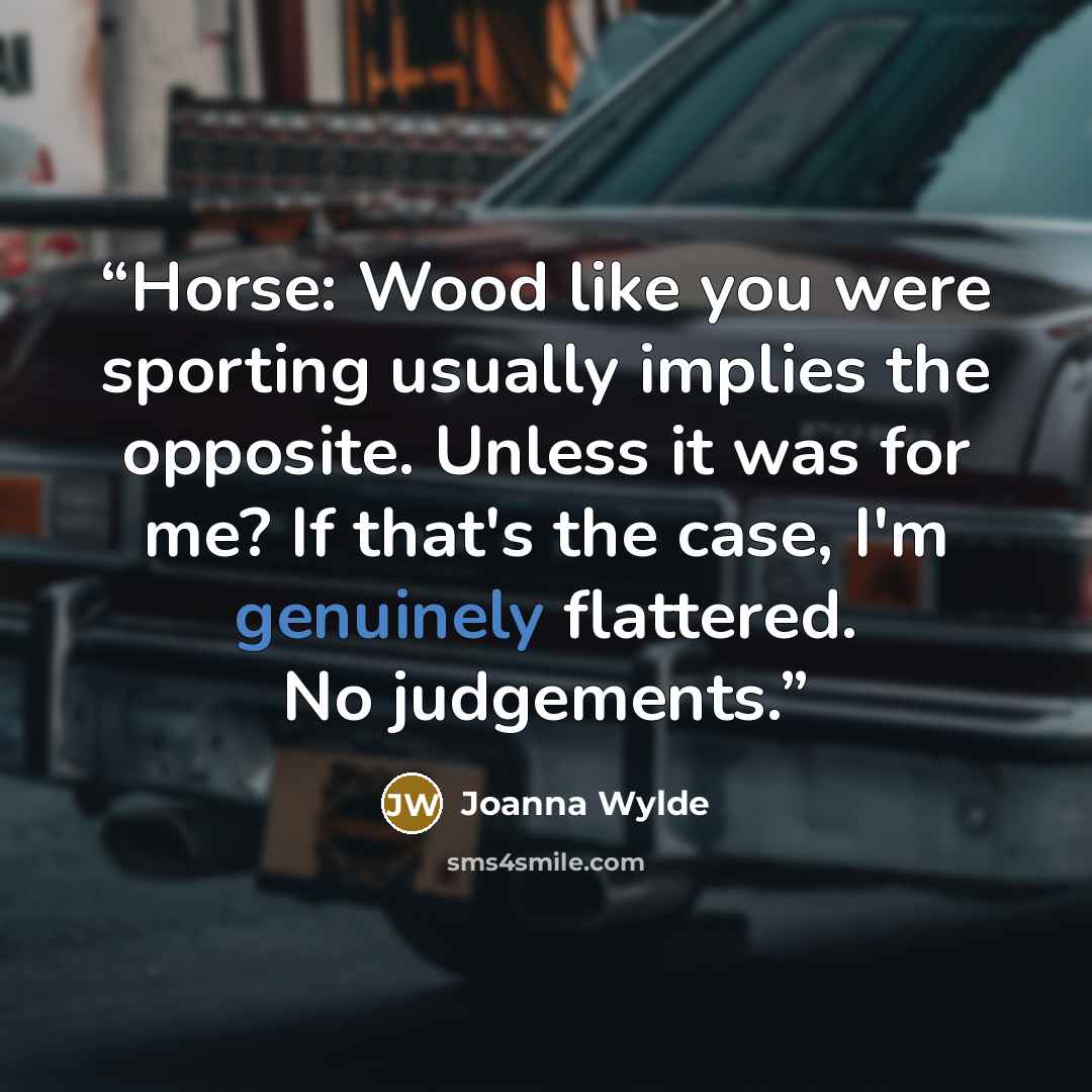 “Horse: Wood like you were sporting usually implies the opposite. Unless it was for me? If that's the case, I'm genuinely flattered. No judgements.” quote by Joanna Wylde