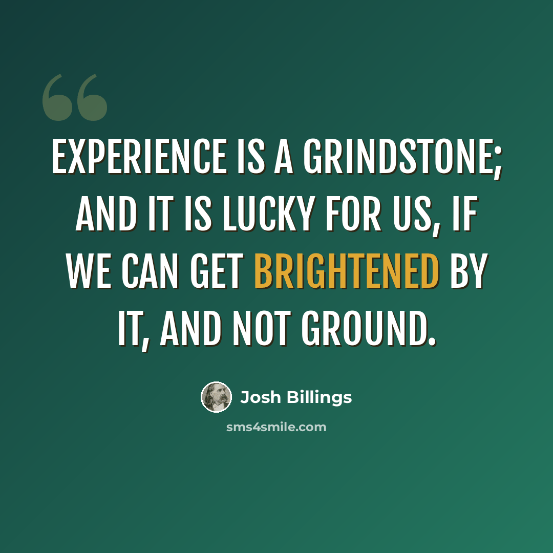“Experience is a grindstone; and it is lucky for us, if we can get brightened by it, and not ground.” quote by Josh Billings