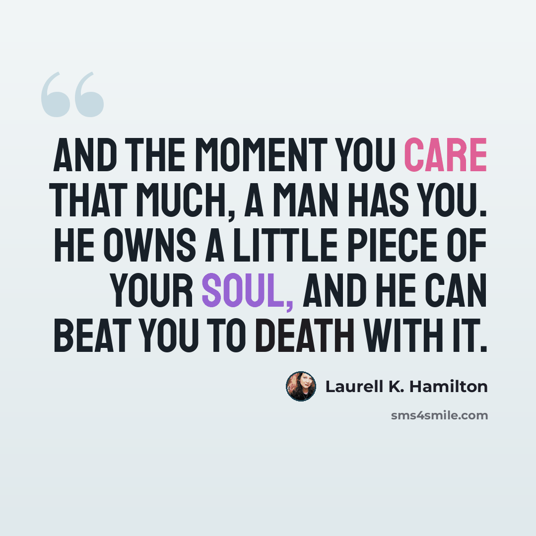 “And the moment you care that much, a man has you. He owns a little piece of your soul, and he can beat you to death with it.” quote by Laurell K. Hamilton