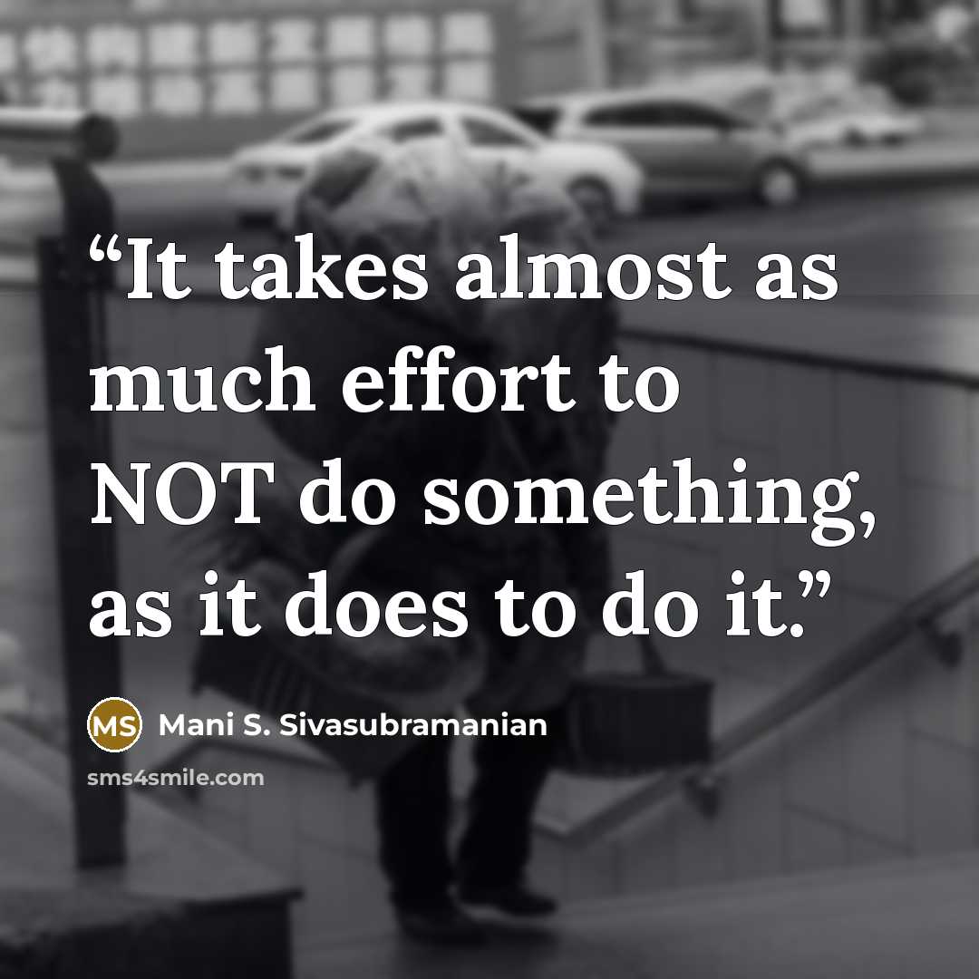 “It takes almost as much effort to NOT do something, as it does to do it.” quote by Mani S. Sivasubramanian