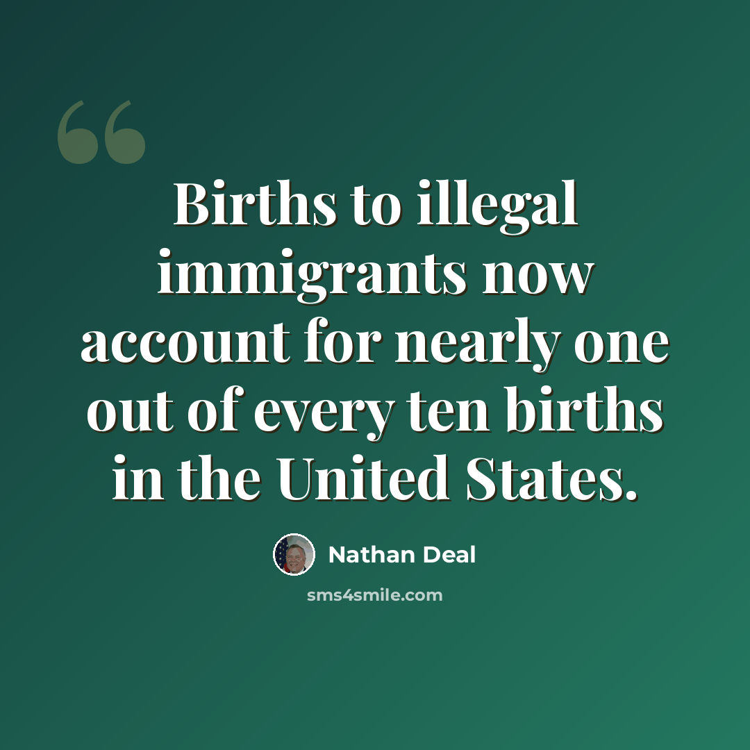 “Births to illegal immigrants now account for nearly one out of every ten births in the United States.” quote by Nathan Deal